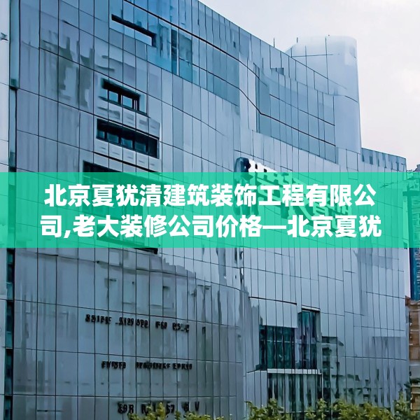 北京夏犹清建筑装饰工程有限公司,老大装修公司价格—北京夏犹清建筑装饰工程有限公司439.a315b316c319fgy.326fdsfds