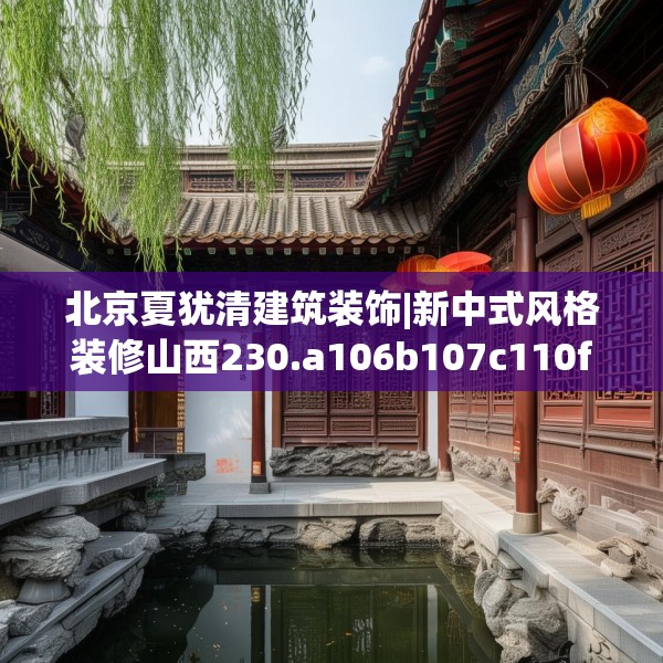 北京夏犹清建筑装饰|新中式风格装修山西230.a106b107c110fgy.117xczxv