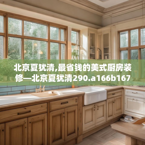 北京夏犹清,最省钱的美式厨房装修—北京夏犹清290.a166b167c170fgy.17776675