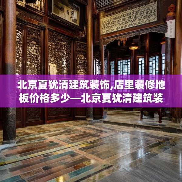 北京夏犹清建筑装饰,店里装修地板价格多少—北京夏犹清建筑装饰251.a127b128c131fgy.138bnbn