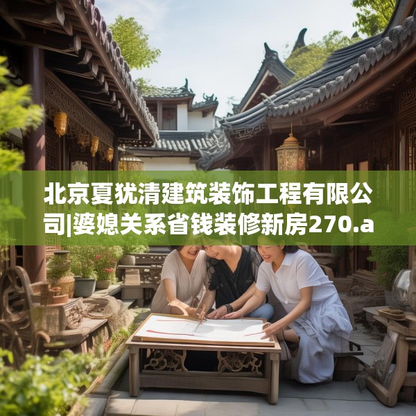北京夏犹清建筑装饰工程有限公司|婆媳关系省钱装修新房270.a146b147c150fgy.157nbn