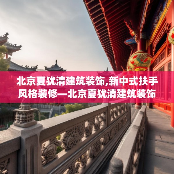 北京夏犹清建筑装饰,新中式扶手风格装修—北京夏犹清建筑装饰218.a94b95c98fgy.10576679