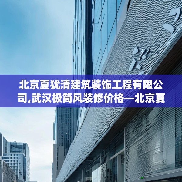 北京夏犹清建筑装饰工程有限公司,武汉极简风装修价格—北京夏犹清建筑装饰工程有限公司557.a433b434c437fgy.444bnbn