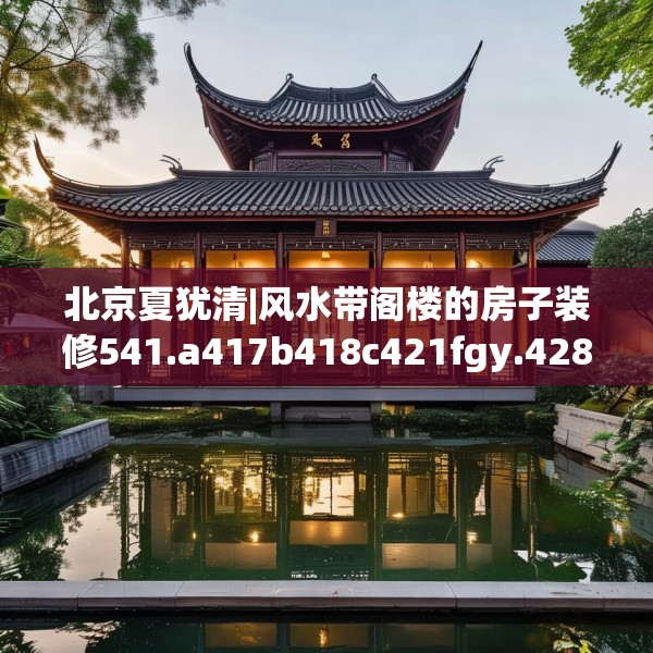 北京夏犹清|风水带阁楼的房子装修541.a417b418c421fgy.428jhhj
