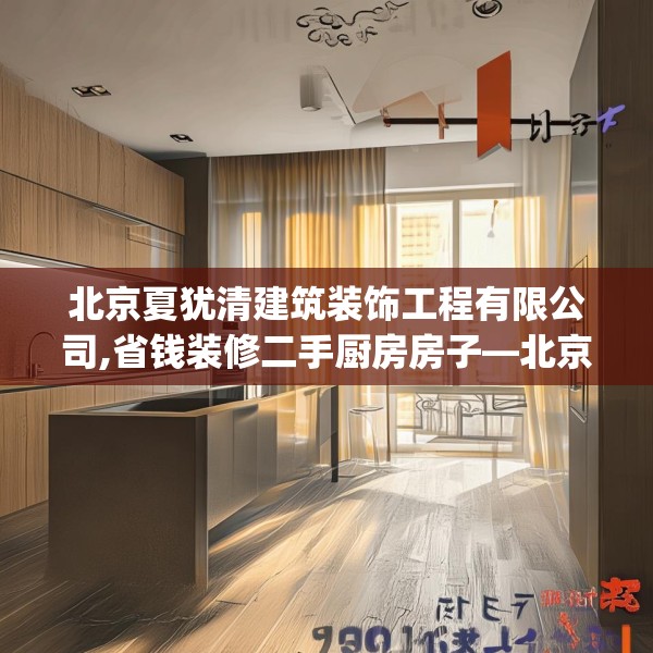 北京夏犹清建筑装饰工程有限公司,省钱装修二手厨房房子—北京夏犹清建筑装饰工程有限公司187.a63b64c67fgy.74fdsfds