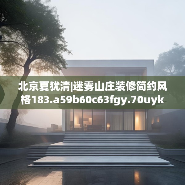 北京夏犹清|迷雾山庄装修简约风格183.a59b60c63fgy.70uyk