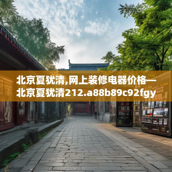 北京夏犹清,网上装修电器价格—北京夏犹清212.a88b89c92fgy.99xczxv