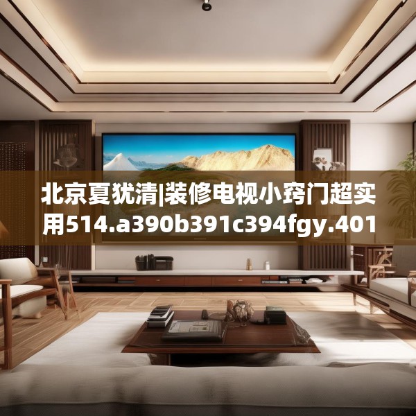 北京夏犹清|装修电视小窍门超实用514.a390b391c394fgy.401sdA