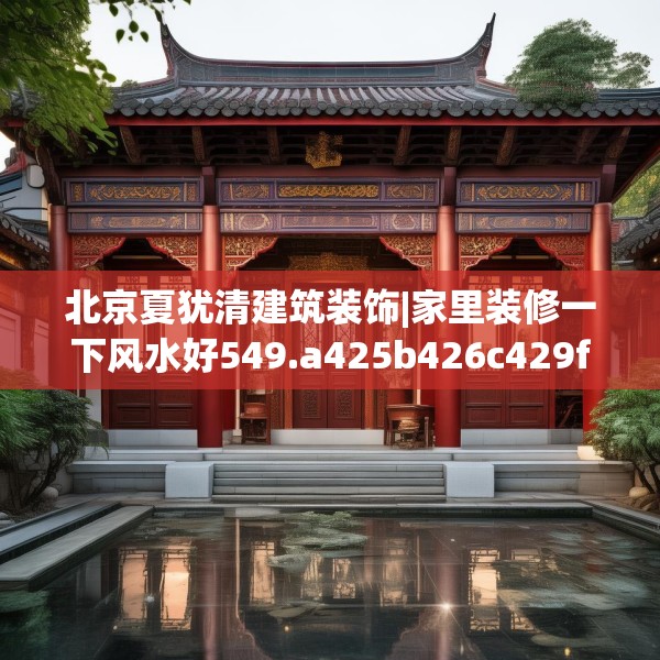 北京夏犹清建筑装饰|家里装修一下风水好549.a425b426c429fgy.436fghfd