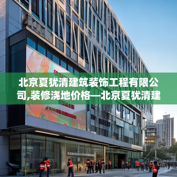 北京夏犹清建筑装饰工程有限公司,装修浇地价格—北京夏犹清建筑装饰工程有限公司414.a290b291c294fgy.301nbn