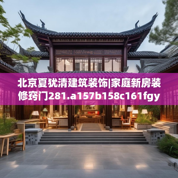 北京夏犹清建筑装饰|家庭新房装修窍门281.a157b158c161fgy.168cvcx