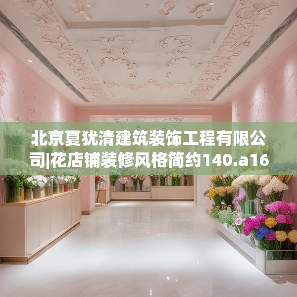 北京夏犹清建筑装饰工程有限公司|花店铺装修风格简约140.a16b17c20fgy.27xczxv