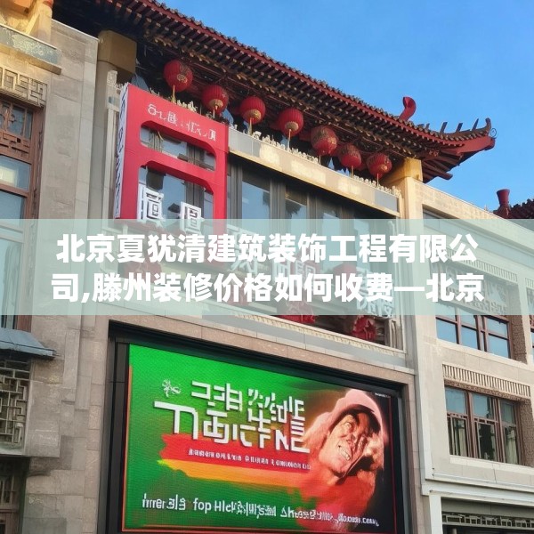 北京夏犹清建筑装饰工程有限公司,滕州装修价格如何收费—北京夏犹清建筑装饰工程有限公司399.a275b276c279fgy.286uyk