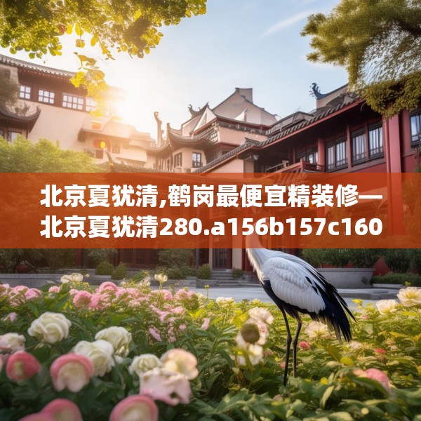 北京夏犹清,鹤岗最便宜精装修—北京夏犹清280.a156b157c160fgy.167sdA