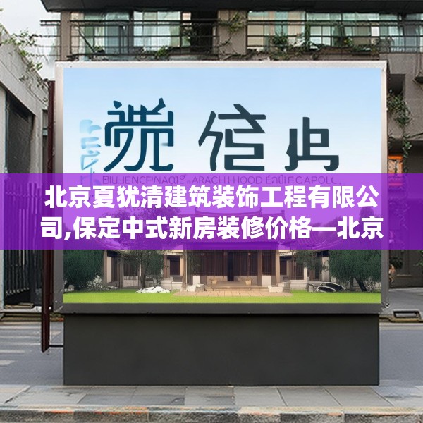 北京夏犹清建筑装饰工程有限公司,保定中式新房装修价格—北京夏犹清建筑装饰工程有限公司256.a132b133c136fgy.143htyj