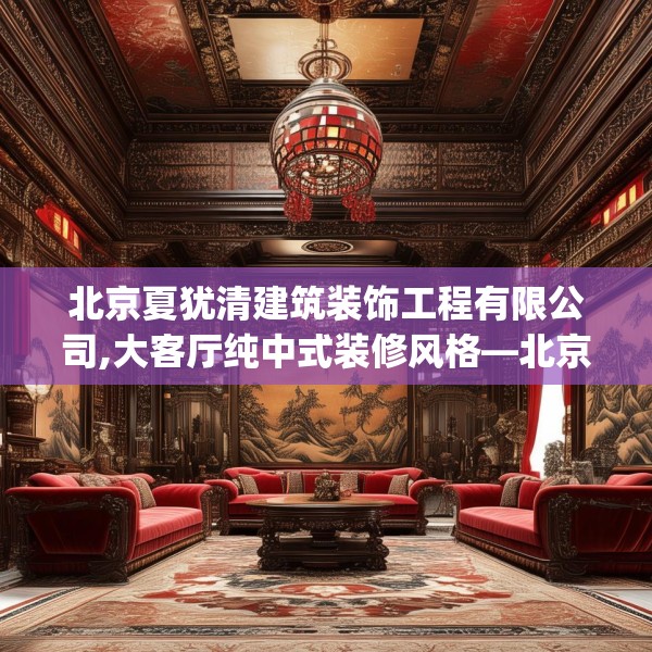 北京夏犹清建筑装饰工程有限公司,大客厅纯中式装修风格—北京夏犹清建筑装饰工程有限公司137.a13b14c17fgy.24cvcx