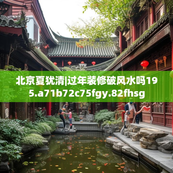 北京夏犹清|过年装修破风水吗195.a71b72c75fgy.82fhsg
