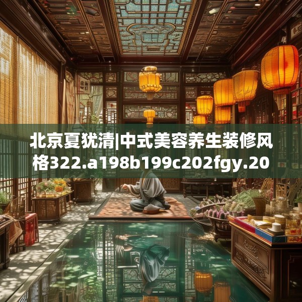 北京夏犹清|中式美容养生装修风格322.a198b199c202fgy.209dewqe