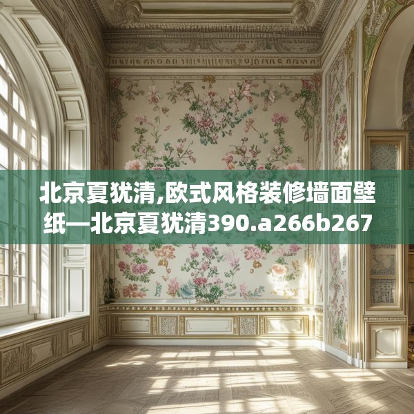 北京夏犹清,欧式风格装修墙面壁纸—北京夏犹清390.a266b267c270fgy.277lkjl