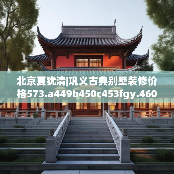 北京夏犹清|巩义古典别墅装修价格573.a449b450c453fgy.460fhsg
