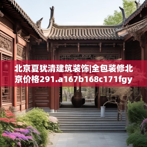 北京夏犹清建筑装饰|全包装修北京价格291.a167b168c171fgy.178uyk