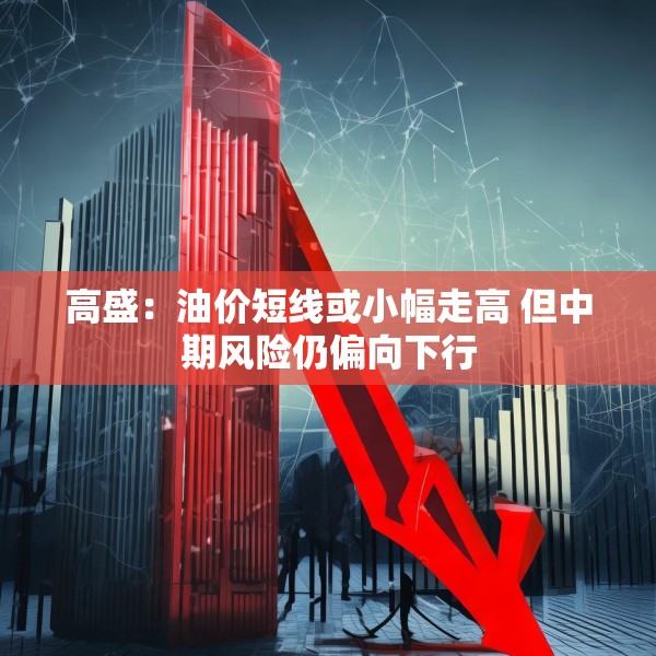 高盛：油价短线或小幅走高 但中期风险仍偏向下行