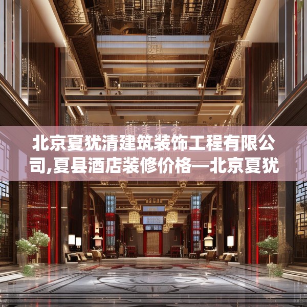 北京夏犹清建筑装饰工程有限公司,夏县酒店装修价格—北京夏犹清建筑装饰工程有限公司376.a252b253c256fgy.263dewqe