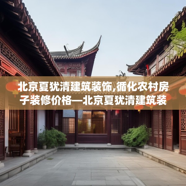 北京夏犹清建筑装饰,循化农村房子装修价格—北京夏犹清建筑装饰437.a313b314c317fgy.324fds