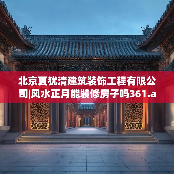 北京夏犹清建筑装饰工程有限公司|风水正月能装修房子吗361.a237b238c241fgy.248jhhj