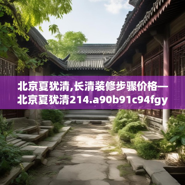 北京夏犹清,长清装修步骤价格—北京夏犹清214.a90b91c94fgy.101dewqe