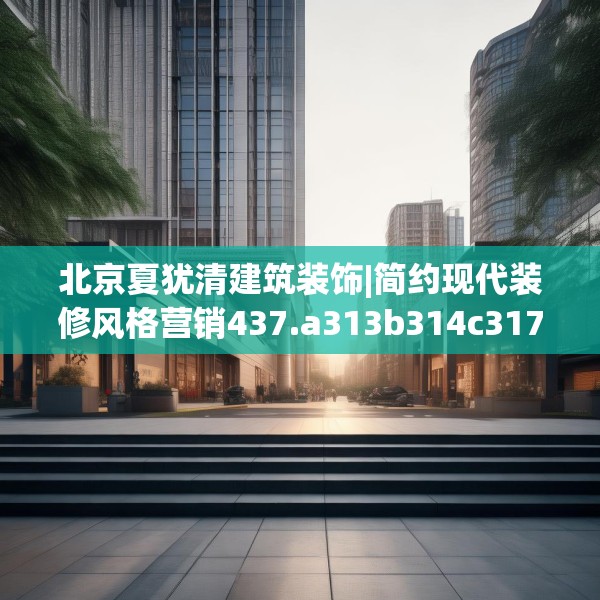 北京夏犹清建筑装饰|简约现代装修风格营销437.a313b314c317fgy.324fds