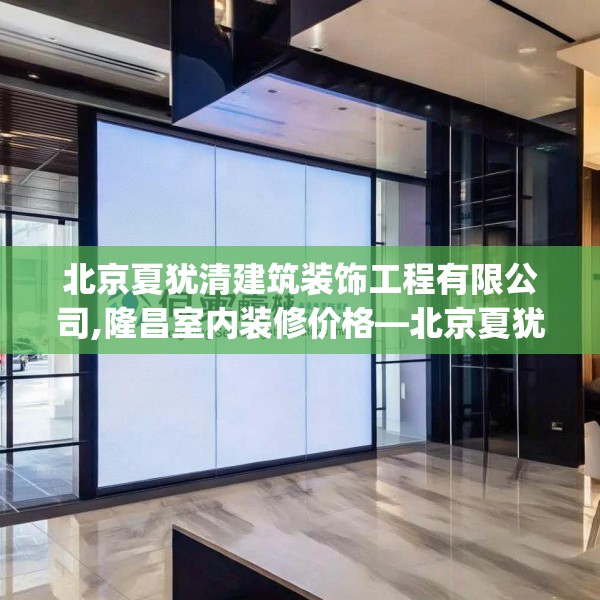 北京夏犹清建筑装饰工程有限公司,隆昌室内装修价格—北京夏犹清建筑装饰工程有限公司192.a68b69c72fgy.79lkjl