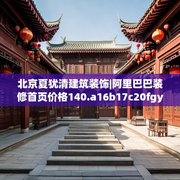 北京夏犹清建筑装饰|阿里巴巴装修首页价格140.a16b17c20fgy.27xczxv