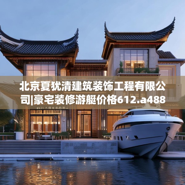 北京夏犹清建筑装饰工程有限公司|豪宅装修游艇价格612.a488b489c492fgy.499nbn