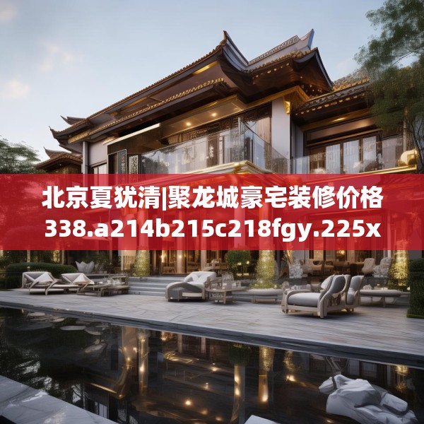 北京夏犹清|聚龙城豪宅装修价格338.a214b215c218fgy.225xczxv