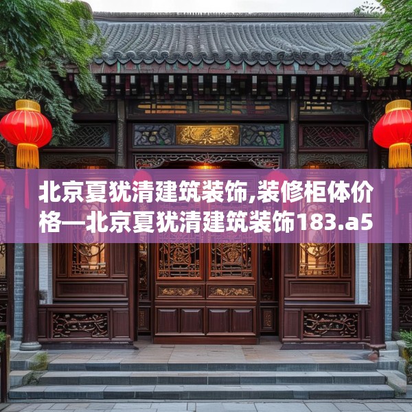 北京夏犹清建筑装饰,装修柜体价格—北京夏犹清建筑装饰183.a59b60c63fgy.70uyk