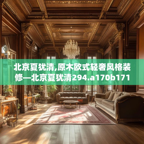 北京夏犹清,原木欧式轻奢风格装修—北京夏犹清294.a170b171c174fgy.181dsfds