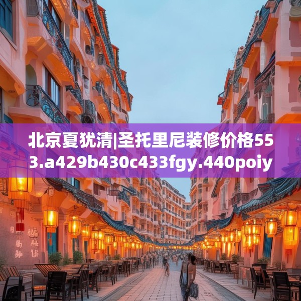 北京夏犹清|圣托里尼装修价格553.a429b430c433fgy.440poiy