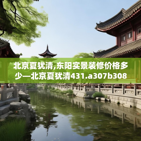 北京夏犹清,东阳实景装修价格多少—北京夏犹清431.a307b308c311fgy.318bnbn