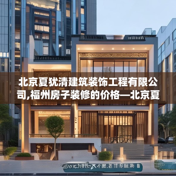 北京夏犹清建筑装饰工程有限公司,福州房子装修的价格—北京夏犹清建筑装饰工程有限公司290.a166b167c170fgy.17776675