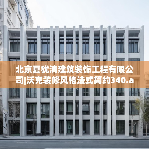 北京夏犹清建筑装饰工程有限公司|沃克装修风格法式简约340.a216b217c220fgy.227dewqe