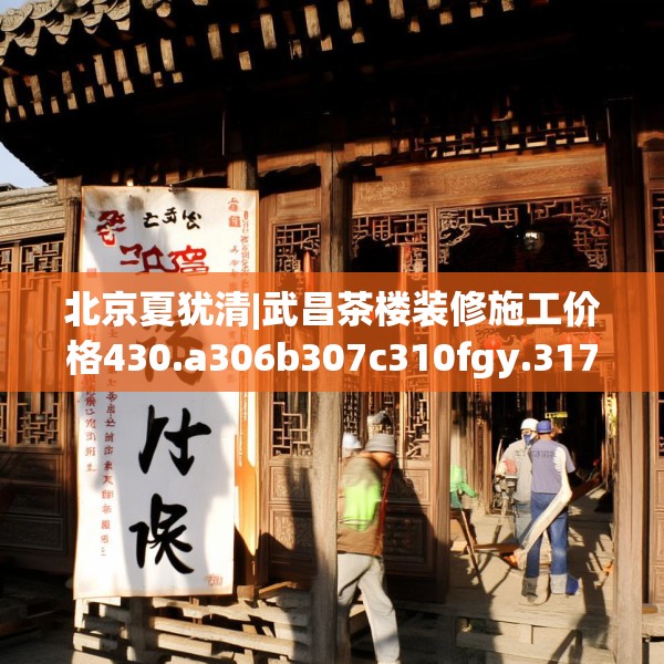 北京夏犹清|武昌茶楼装修施工价格430.a306b307c310fgy.317dewqe