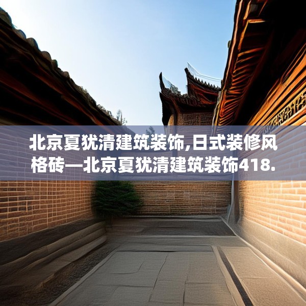 北京夏犹清建筑装饰,日式装修风格砖—北京夏犹清建筑装饰418.a294b295c298fgy.305htyj