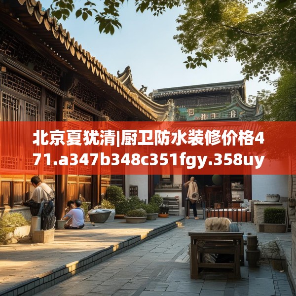 北京夏犹清|厨卫防水装修价格471.a347b348c351fgy.358uyk