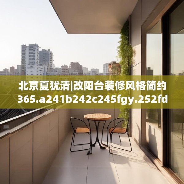 北京夏犹清|改阳台装修风格简约365.a241b242c245fgy.252fds