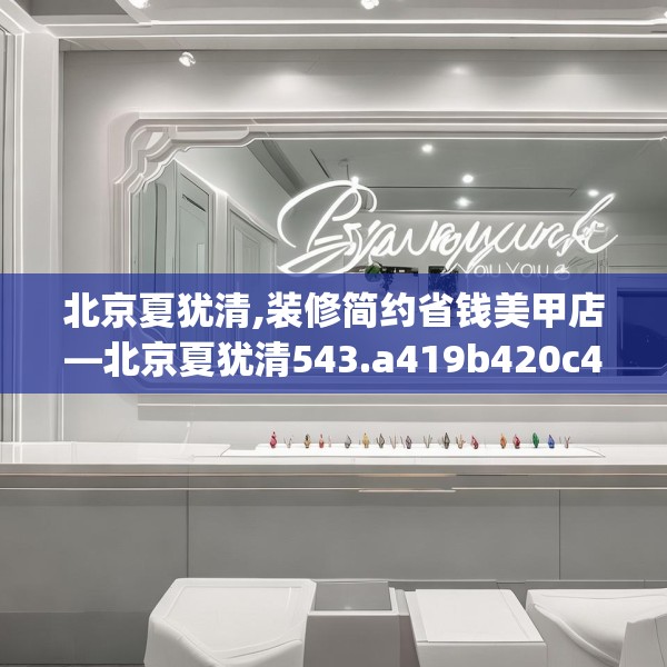 北京夏犹清,装修简约省钱美甲店—北京夏犹清543.a419b420c423fgy.430uyk
