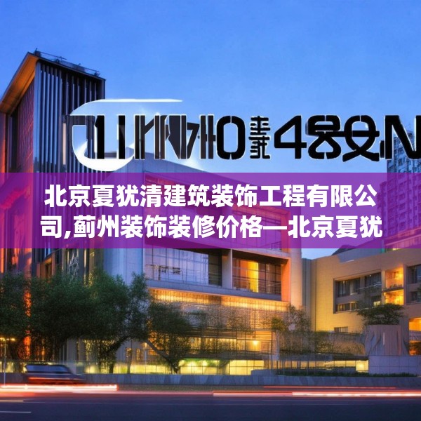 北京夏犹清建筑装饰工程有限公司,蓟州装饰装修价格—北京夏犹清建筑装饰工程有限公司610.a486b487c490fgy.497dewqe