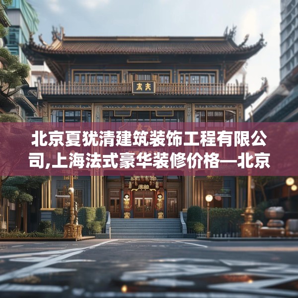 北京夏犹清建筑装饰工程有限公司,上海法式豪华装修价格—北京夏犹清建筑装饰工程有限公司497.a373b374c377fgy.384cvcx