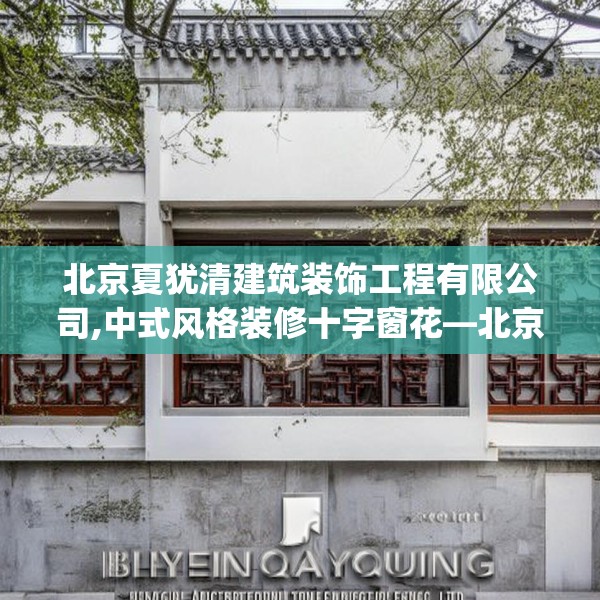 北京夏犹清建筑装饰工程有限公司,中式风格装修十字窗花—北京夏犹清建筑装饰工程有限公司451.a327b328c331fgy.338jhhj