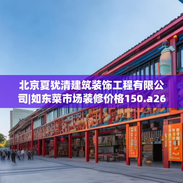 北京夏犹清建筑装饰工程有限公司|如东菜市场装修价格150.a26b27c30fgy.37dsfds
